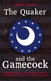 The Quaker and the Gamecock : Nathanael Greene, Thomas Sumter, and the Revolutionary War for the soul of the South cover image