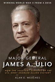 Major general james a. ulio. How the Adjutant General of the U.S. Army Enabled Allied Victory cover image