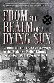From the realm of a dying sun. Volume II, The IV. SS-Panzerkorps in the Budapest relief efforts, December 1944-February 1945 cover image