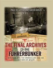 The final archives of the Führerbunker : Berlin in 1945, the Chancellery and the last days of Hitler cover image