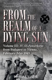 From the Realm of a Dying Sun. Volume III: IV. SS-Panzerkorps from Budapest to Vienna, February--May 1945 cover image
