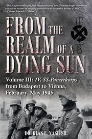 From the Realm of a Dying Sun : IV. SS-Panzerkorps from Budapest to Vienna, February‚ÄìMay 1945 cover image