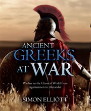 Ancient Greeks at War : Warfare in the Classical World from Agamemnon to Alexander cover image