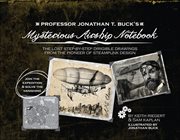 Professor Jonathan T. Buck's Mysterious Airship Notebook : The Lost Step-by-step Schematic Drawings From The Pioneer Of Steampunk Design cover image