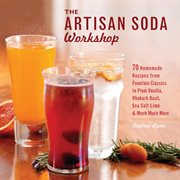 The artisan soda workshop : 70 homemade recipes from fountain classics to plum vanilla, rhubarb basil, sea salt lime & much much more cover image