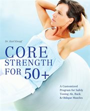 Core strength for 50+ : a customized program for safely toning ab, back, and oblique muscles cover image