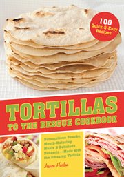 Tortillas to the rescue cookbook : scrumptious snacks, mouth-watering meals and delicious desserts, all made with the amazing tortilla cover image
