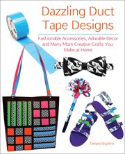 Dazzling duct tape designs : fashionable accessories, adorable décor, and many more creative crafts you make at home cover image