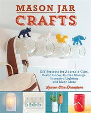 Mason jar crafts : DIY projects for adorable and rustic decor, clever storage, inventive lighting and much, much more cover image