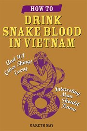How to drink snake blood in Vietnam : and 101 other things every interesting man should know cover image
