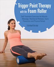 Trigger Point Therapy With the Foam Roller : Exercises for Muscle Massage, Myofascial Release, Injury Prevention and Physical Rehab cover image