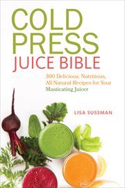 Cold Press Juice Bible : 300 Delicious, Nutritious, All-Natural Recipes for Your Masticating Juicer cover image