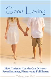 Good loving : how Christian couples can discover sexual intimacy, pleasure and fulfillment cover image