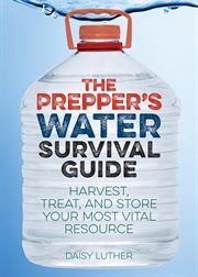The prepper's water survival guide : harvest, treat, and store your most vital resource cover image