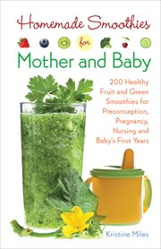 Homemade Smoothies for Mother and Baby : 300 Healthy Fruit and Green Smoothies for Preconception, Pregnancy, Nursing and Baby's First Years cover image