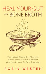 Heal your gut with bone broth : the natural way to get minerals, amino acids, gelatin and other vital nutrients to fix your digestion cover image