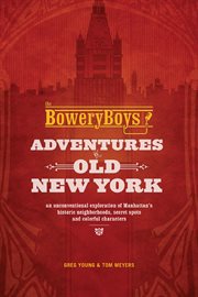 The Bowery boys : adventures In Old New York : an unconventional exploration of Manhattan's historic neighborhoods, secret spots and colorful characters cover image