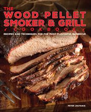 The Wood Pellet Smoker & Grill Cookbook : Recipes and Techniques for the Most Flavorful and Delicious Barbecue cover image