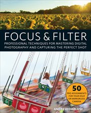 Focus and Filter : Professional Techniques for Mastering Digital Photography and Capturing the Perfect Shot cover image