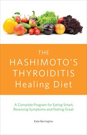The Hashimoto's Thyroiditis Healing Diet : A Complete Program for Eating Smart, Reversing Symptoms and Feeling Great cover image