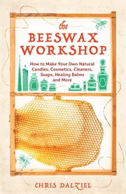 The beeswax workshop : how to make your own natural candles, cosmetics, cleaners, soaps, healing balms and more cover image