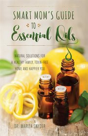 Smart mom's guide to essential oils : natural solutions for a healthy family, toxin-free home and happier you cover image