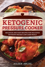 Ketogenic Pressure Cooker : 100 Quick and Easy Recipes for Delicious Nutrient-Packed Low-Carb Meals cover image