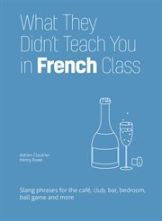 What They Didn't Teach You in French Class : Slang Phrases for the Cafe, Club, Bar, Bedroom, Ball Game and More cover image