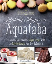 Baking Magic With Aquafaba : Transform Your Favorite Vegan Treats with the Revolutionary New Egg Substitute cover image