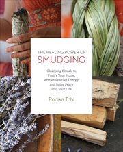 The Healing Power of Smudging : Cleansing Rituals to Purify Your Home, Attract Positive Energy and Bring Peace into Your Life cover image