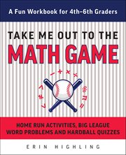 Take Me Out to the Math Game : Home Run Activities, Big League Word Problems And Hard Ball Quizzes--a Fun Workbook For 4-6th Grader cover image