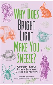 Why Does Bright Light Make You Sneeze? : Over 150 Curious Questions and Intriguing Answers cover image
