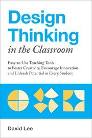 Design Thinking in the Classroom : Easy-to-Use Teaching Tools to Foster Creativity, Encourage Innovation and Unleash Potential in Every cover image
