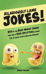Hilariously lame jokes : 800 of the best worst jokes that get a side-splitting laugh! (or at least an eye-rolling groan!) cover image