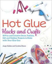 Hot Glue Hacks and Crafts : 50 Fun and Creative Decor, Fashion, Gift and Holiday Projects to Make with Your Glue Gun cover image