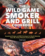 The wild game smoker and grill cookbook : sensational recipes and BBQ techniques for mouth-watering deer, elk, turkey, pheasant, duck and more cover image
