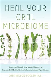 Heal Your Oral Microbiome : Balance and Repair your Mouth Microbes to Improve Gut Health, Reduce Inflammation and Fight Disease cover image