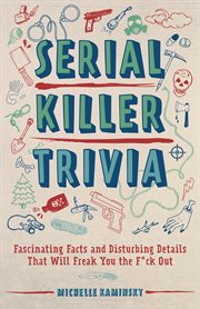 Serial Killer Trivia : Fascinating Facts and Disturbing Details That Will Freak You the F*ck Out cover image