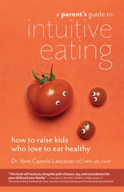 A parent's guide to intuitive eating : how to raise kids who love to eat healthy cover image