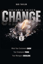 Customer driven change : what customers know, employees think, and managers overlook cover image