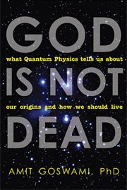 God Is Not Dead : What Quantum Physics Tells Us About Our Origins and How We Should Live cover image