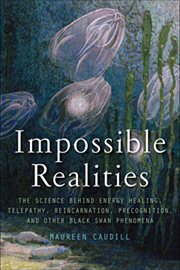 Impossible Realities : The Science Behind Energy Healing, Telepathy, Reincarnation, Precognition, and Other Black Swan Phen cover image