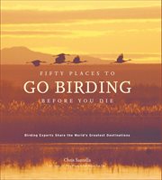 Fifty Places to Go Birding Before You Die : Birding Experts Share the World's Geatest Destinations cover image
