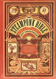 The steampunk bible : an illustrated guide to the world of imaginary airships, corsets and goggles, mad scientists, and strange literature cover image