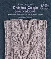 Norah Gaughan's knitted cable sourcebook : a breakthrough guide to knitting with cables and designing your own cover image
