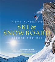 Fifty Places to Ski & Snowboard Before You Die : Downhill Experts Share the World's Greatest Destinations cover image