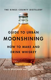 The Kings County Distillery guide to urban moonshining : how to make and drink whiskey cover image