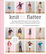 Knit to Flatter : the only instructions you'll ever need to knit sweaters that make you look good and feel great! cover image