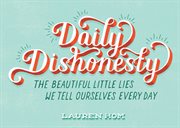 Daily dishonesty : the beautiful little lies we tell ourselves every day cover image