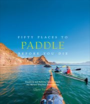 Fifty Places to Paddle Before You Die : Kayaking and Rafting Experts Share the World's Greatest Destinations cover image